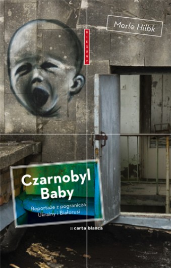Merle Hilbk „Czarnobyl Baby. Reportaże z pogranicza Ukrainy i Białorusi”, Wydawnictwo Carta Blanca