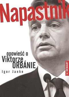 Igor Janke, "Napastnik. Opowieść o Viktorze Orbánie”, Wydawnictwo Demart